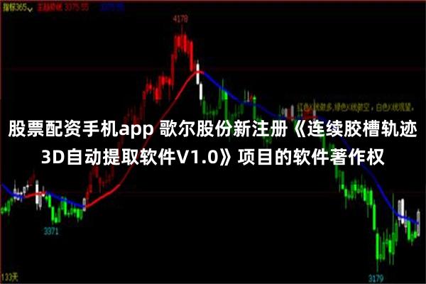 股票配资手机app 歌尔股份新注册《连续胶槽轨迹3D自动提取软件V1.0》项目的软件著作权