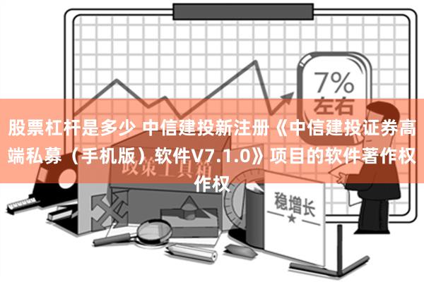 股票杠杆是多少 中信建投新注册《中信建投证券高端私募（手机版）软件V7.1.0》项目的软件著作权