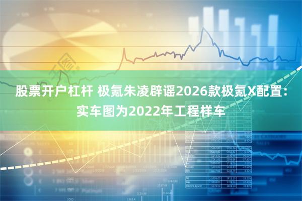 股票开户杠杆 极氪朱凌辟谣2026款极氪X配置：实车图为2022年工程样车