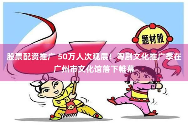 股票配资推广 50万人次观展！粤剧文化推广季在广州市文化馆落下帷幕