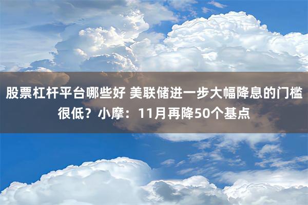 股票杠杆平台哪些好 美联储进一步大幅降息的门槛很低？小摩：11月再降50个基点