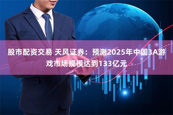 股市配资交易 天风证券：预测2025年中国3A游戏市场规模达到133亿元