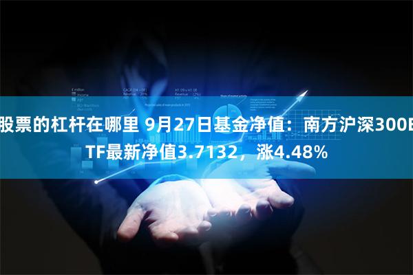 股票的杠杆在哪里 9月27日基金净值：南方沪深300ETF最新净值3.7132，涨4.48%