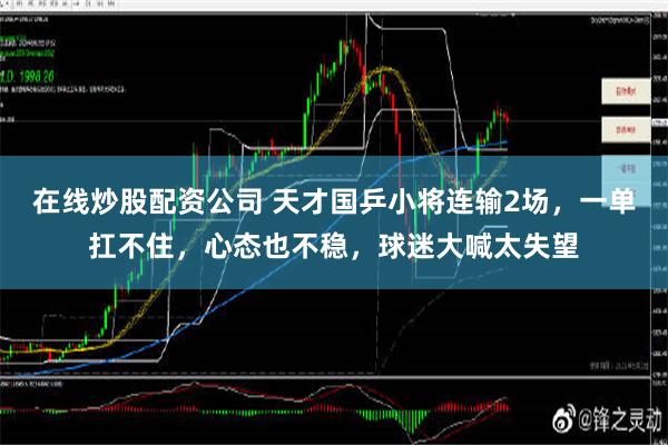 在线炒股配资公司 天才国乒小将连输2场，一单扛不住，心态也不稳，球迷大喊太失望