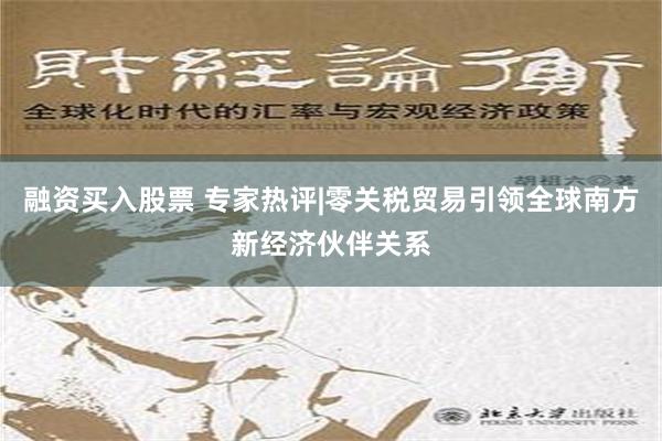 融资买入股票 专家热评|零关税贸易引领全球南方新经济伙伴关系