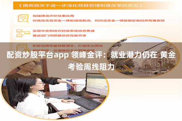 配资炒股平台app 领峰金评：就业潜力仍在 黄金考验周线阻力