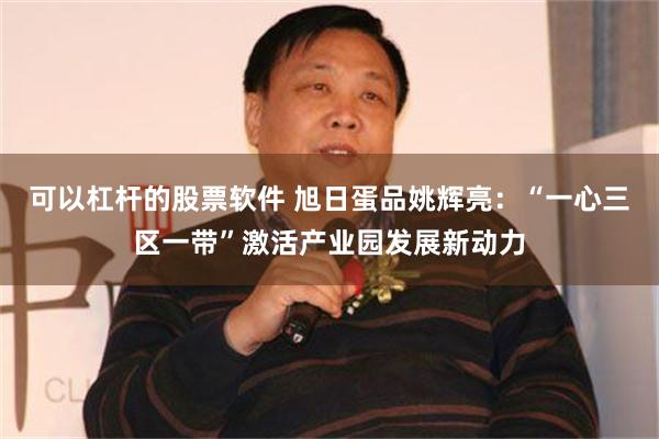 可以杠杆的股票软件 旭日蛋品姚辉亮：“一心三区一带”激活产业园发展新动力