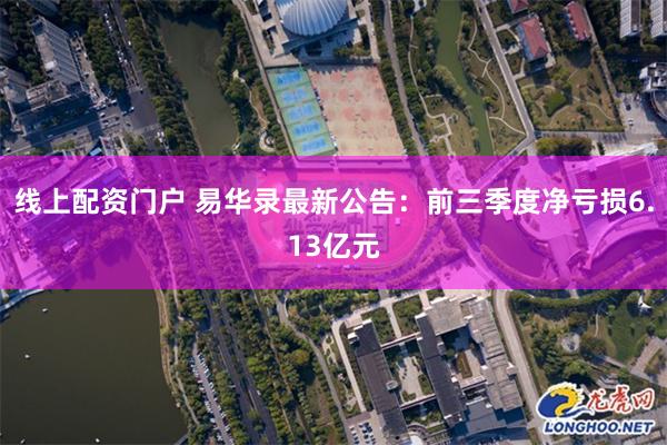 线上配资门户 易华录最新公告：前三季度净亏损6.13亿元