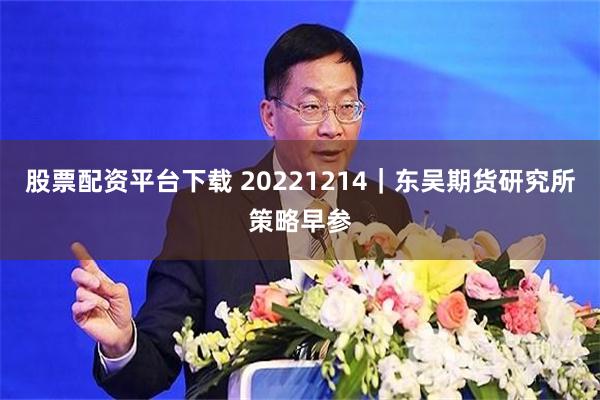 股票配资平台下载 20221214｜东吴期货研究所策略早参