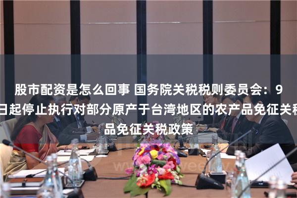 股市配资是怎么回事 国务院关税税则委员会：9月25日起停止执行对部分原产于台湾地区的农产品免征关税政策