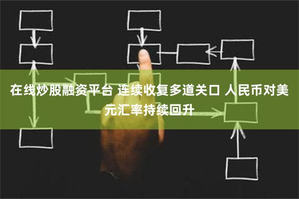 在线炒股融资平台 连续收复多道关口 人民币对美元汇率持续回升