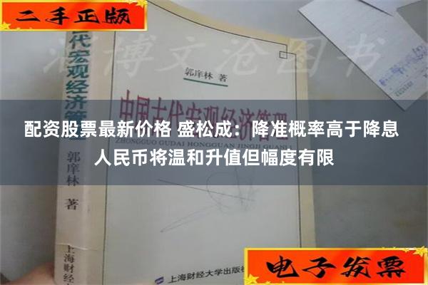 配资股票最新价格 盛松成：降准概率高于降息 人民币将温和升值但幅度有限