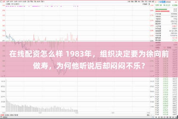 在线配资怎么样 1983年，组织决定要为徐向前做寿，为何他听说后却闷闷不乐？