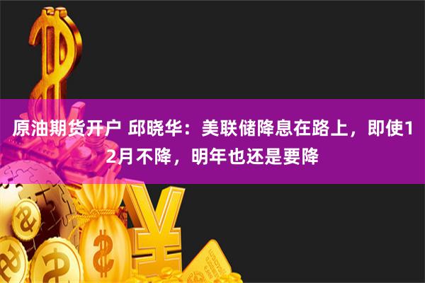 原油期货开户 邱晓华：美联储降息在路上，即使12月不降，明年也还是要降