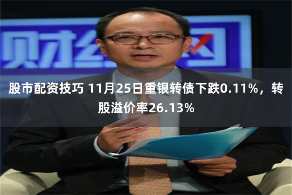 股市配资技巧 11月25日重银转债下跌0.11%，转股溢价率26.13%