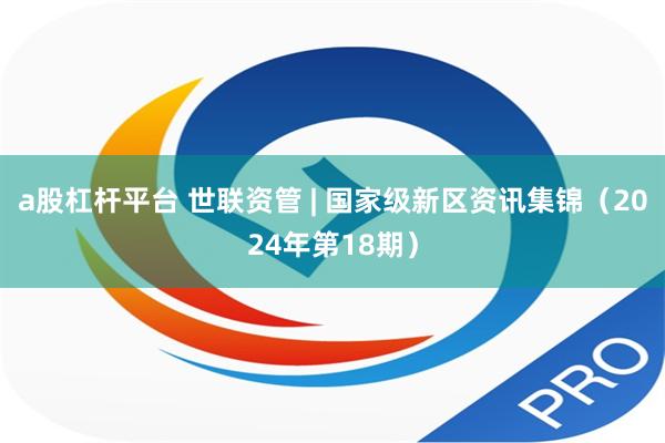 a股杠杆平台 世联资管 | 国家级新区资讯集锦（2024年第18期）