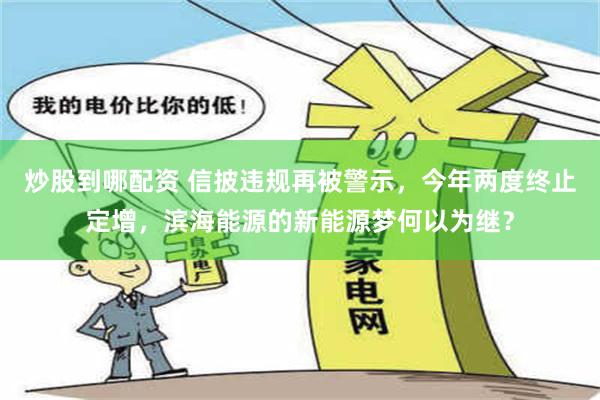 炒股到哪配资 信披违规再被警示，今年两度终止定增，滨海能源的新能源梦何以为继？