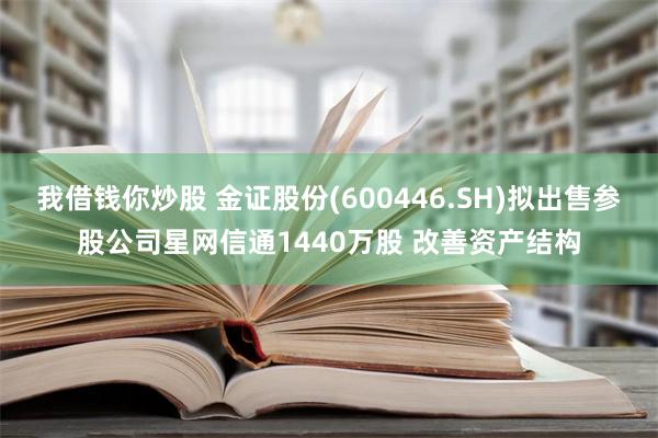 我借钱你炒股 金证股份(600446.SH)拟出售参股公司星网信通1440万股 改善资产结构