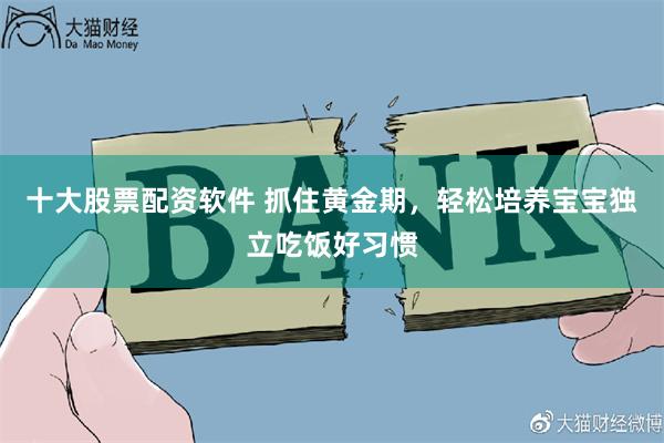 十大股票配资软件 抓住黄金期，轻松培养宝宝独立吃饭好习惯