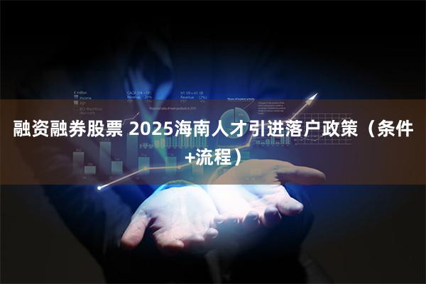 融资融券股票 2025海南人才引进落户政策（条件+流程）