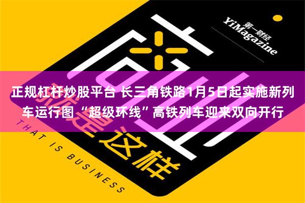 正规杠杆炒股平台 长三角铁路1月5日起实施新列车运行图 “超级环线”高铁列车迎来双向开行