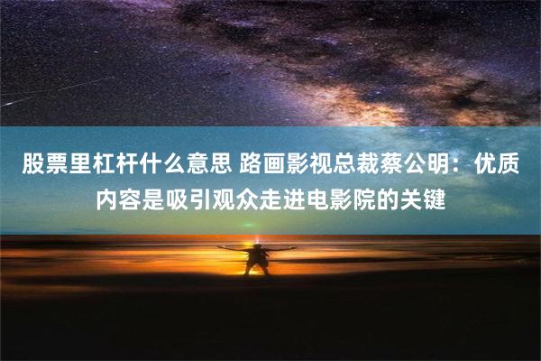 股票里杠杆什么意思 路画影视总裁蔡公明：优质内容是吸引观众走进电影院的关键