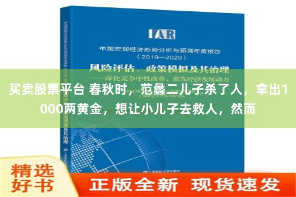 买卖股票平台 春秋时，范蠡二儿子杀了人，拿出1000两黄金，想让小儿子去救人，然而