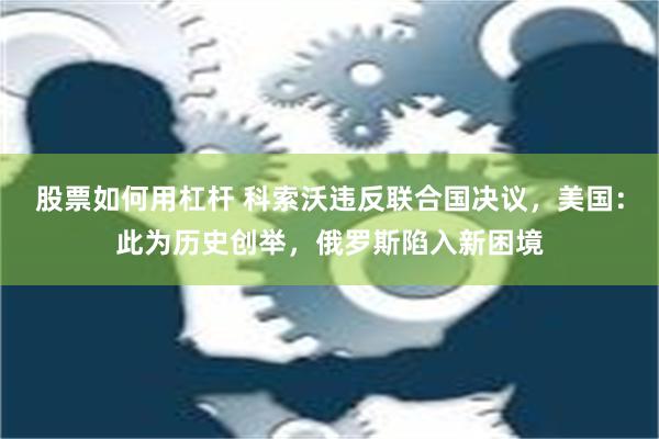 股票如何用杠杆 科索沃违反联合国决议，美国：此为历史创举，俄罗斯陷入新困境