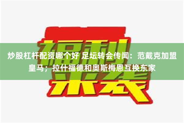 炒股杠杆配资哪个好 足坛转会传闻：范戴克加盟皇马；拉什福德和奥斯梅恩互换东家