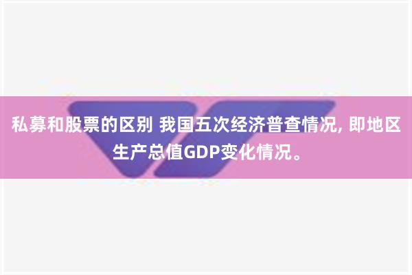 私募和股票的区别 我国五次经济普查情况, 即地区生产总值GDP变化情况。