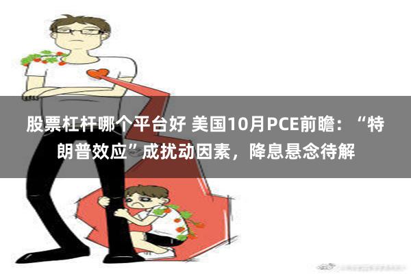 股票杠杆哪个平台好 美国10月PCE前瞻：“特朗普效应”成扰动因素，降息悬念待解