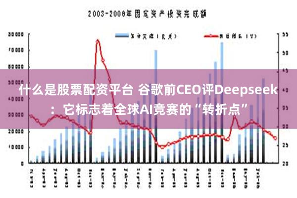 什么是股票配资平台 谷歌前CEO评Deepseek：它标志着全球AI竞赛的“转折点”