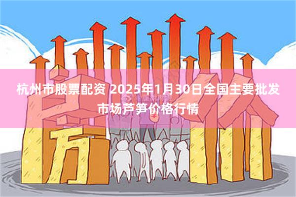 杭州市股票配资 2025年1月30日全国主要批发市场芦笋价格行情