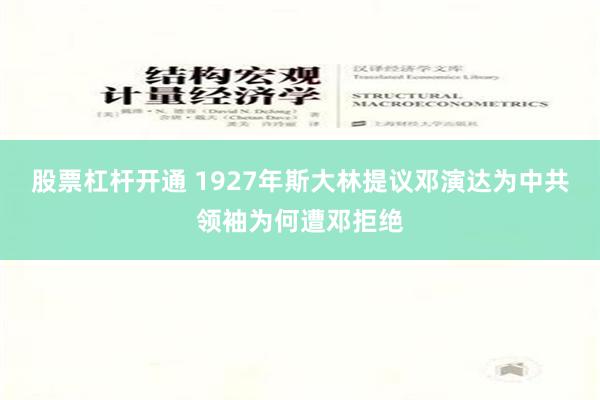 股票杠杆开通 1927年斯大林提议邓演达为中共领袖为何遭邓拒绝