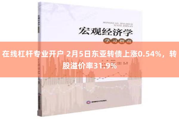 在线杠杆专业开户 2月5日东亚转债上涨0.54%，转股溢价率31.9%