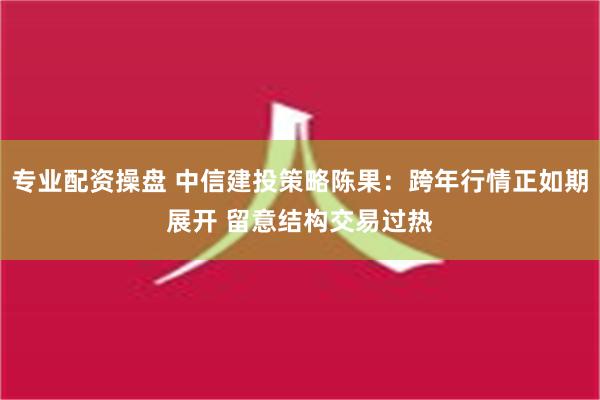 专业配资操盘 中信建投策略陈果：跨年行情正如期展开 留意结构交易过热