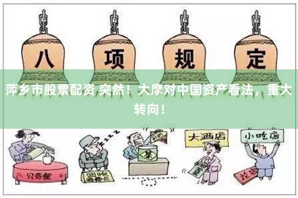 萍乡市股票配资 突然！大摩对中国资产看法，重大转向！